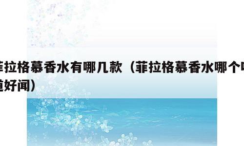 菲拉格慕香水有哪几款（菲拉格慕香水哪个味道好闻）