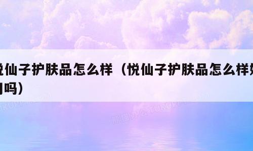 悦仙子护肤品怎么样（悦仙子护肤品怎么样好用吗）