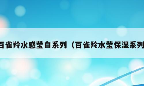 百雀羚水感莹白系列（百雀羚水莹保湿系列）