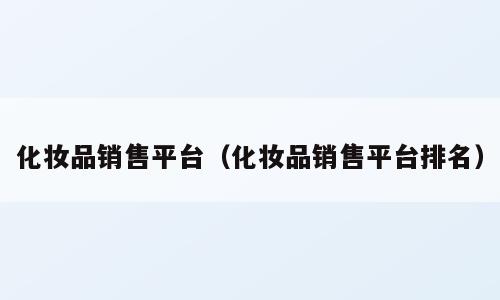化妆品销售平台（化妆品销售平台排名）