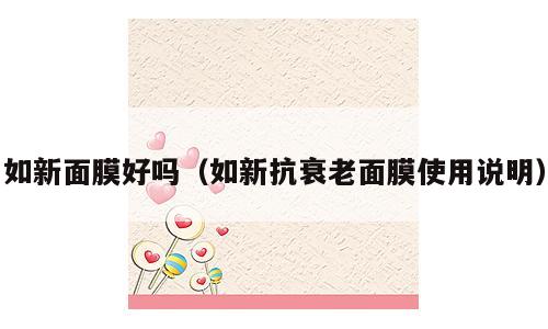 如新面膜好吗（如新抗衰老面膜使用说明）