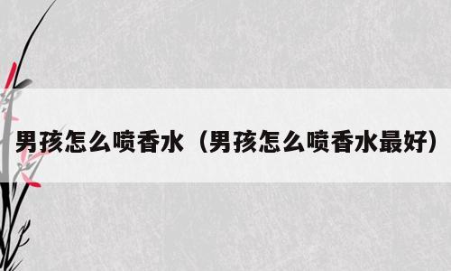 男孩怎么喷香水（男孩怎么喷香水最好）