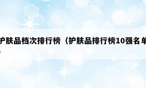 护肤品档次排行榜（护肤品排行榜10强名单）