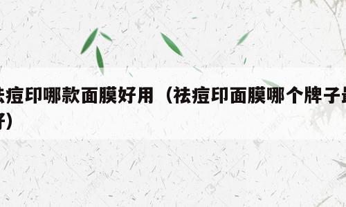 祛痘印哪款面膜好用（祛痘印面膜哪个牌子最好）