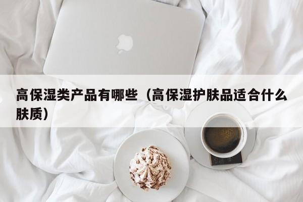 高保湿类产品有哪些（高保湿护肤品适合什么肤质）