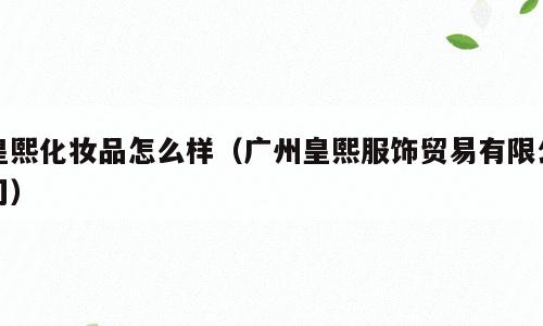 皇熙化妆品怎么样（广州皇熙服饰贸易有限公司）