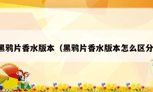 黑鸦片香水版本（黑鸦片香水版本怎么区分）