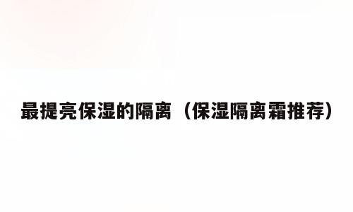 最提亮保湿的隔离（保湿隔离霜推荐）