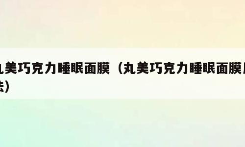 丸美巧克力睡眠面膜（丸美巧克力睡眠面膜用法）