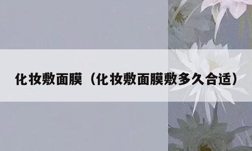 化妆敷面膜（化妆敷面膜敷多久合适）
