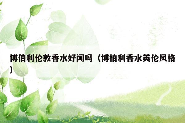 博伯利伦敦香水好闻吗（博柏利香水英伦风格）