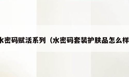 水密码赋活系列（水密码套装护肤品怎么样）