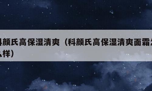 科颜氏高保湿清爽（科颜氏高保湿清爽面霜怎么样）