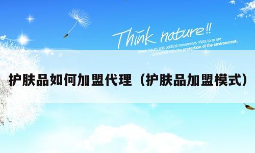 护肤品如何加盟代理（护肤品加盟模式）