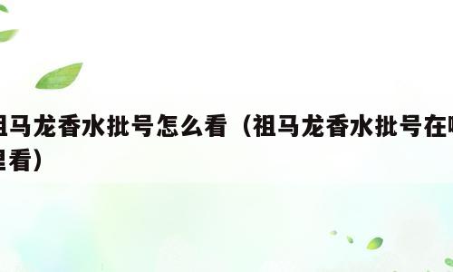 祖马龙香水批号怎么看（祖马龙香水批号在哪里看）