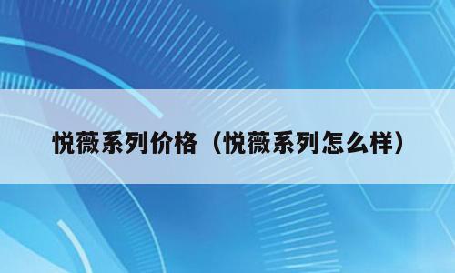 悦薇系列价格（悦薇系列怎么样）