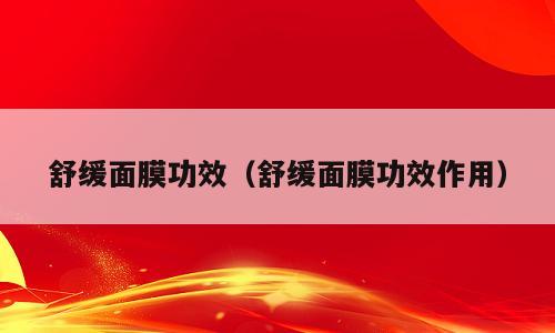 舒缓面膜功效（舒缓面膜功效作用）