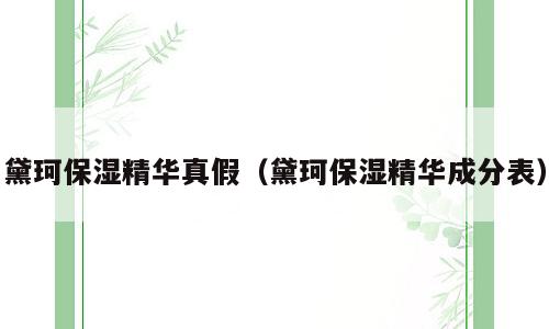 黛珂保湿精华真假（黛珂保湿精华成分表）