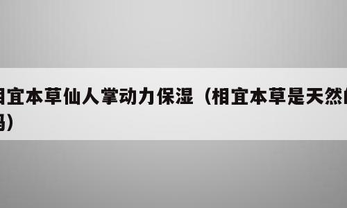 相宜本草仙人掌动力保湿（相宜本草是天然的吗）