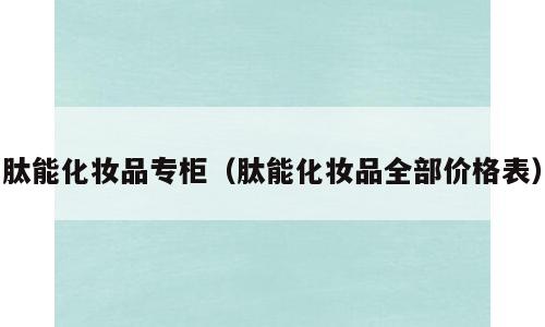 肽能化妆品专柜（肽能化妆品全部价格表）