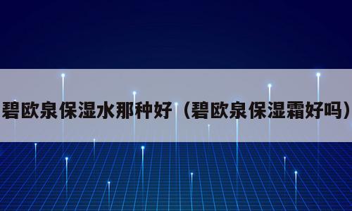 碧欧泉保湿水那种好（碧欧泉保湿霜好吗）