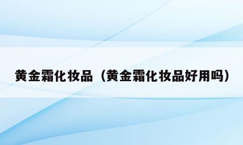 黄金霜化妆品（黄金霜化妆品好用吗）