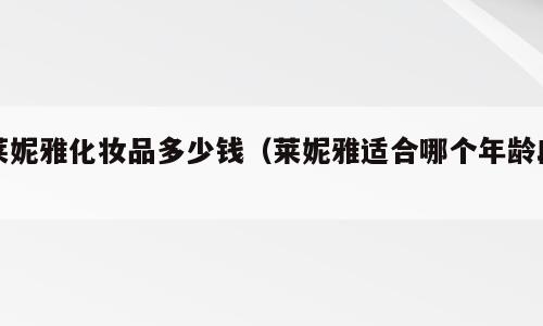 莱妮雅化妆品多少钱（莱妮雅适合哪个年龄段）