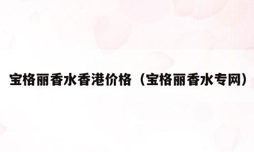 宝格丽香水香港价格（宝格丽香水专网）