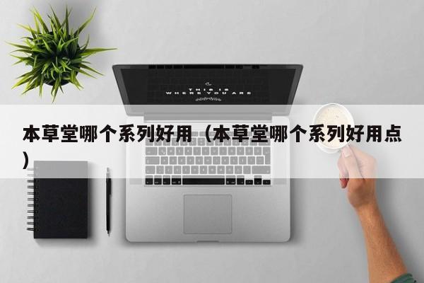 本草堂哪个系列好用（本草堂哪个系列好用点）