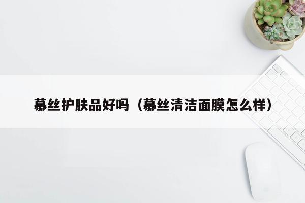 慕丝护肤品好吗（慕丝清洁面膜怎么样）
