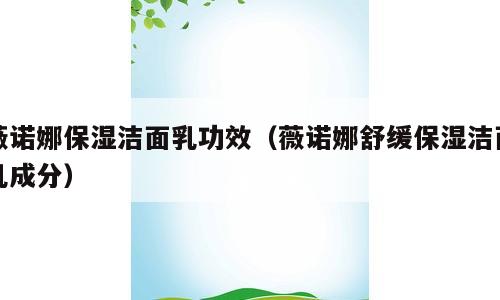薇诺娜保湿洁面乳功效（薇诺娜舒缓保湿洁面乳成分）