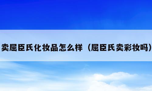 卖屈臣氏化妆品怎么样（屈臣氏卖彩妆吗）