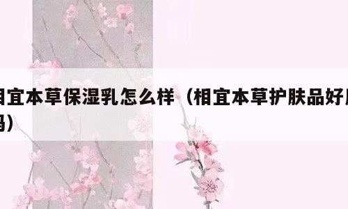 相宜本草保湿乳怎么样（相宜本草护肤品好用吗）
