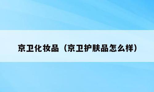 京卫化妆品（京卫护肤品怎么样）