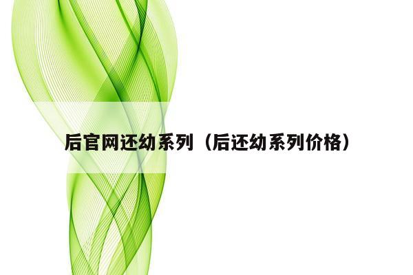 后官网还幼系列（后还幼系列价格）