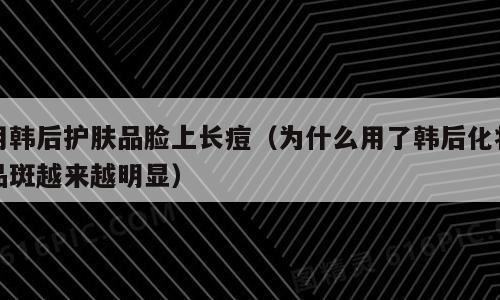 用韩后护肤品脸上长痘（为什么用了韩后化妆品斑越来越明显）