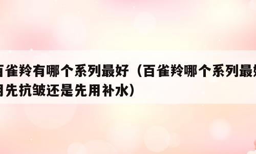 百雀羚有哪个系列最好（百雀羚哪个系列最好用先抗皱还是先用补水）