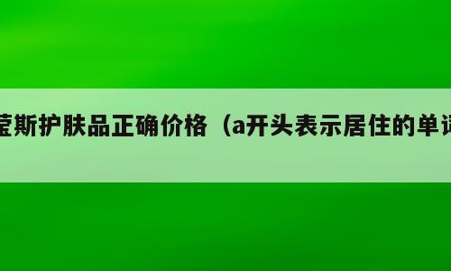 莹斯护肤品正确价格（a开头表示居住的单词）