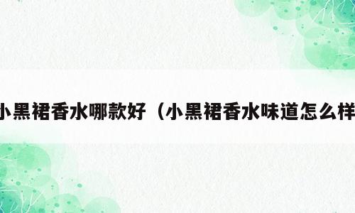 小黑裙香水哪款好（小黑裙香水味道怎么样）