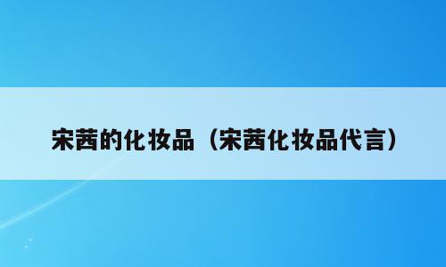 宋茜的化妆品（宋茜化妆品代言）