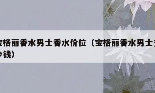 宝格丽香水男士香水价位（宝格丽香水男士多少钱）