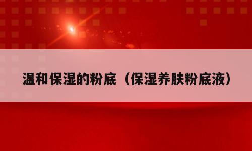 温和保湿的粉底（保湿养肤粉底液）