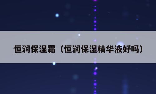 恒润保湿霜（恒润保湿精华液好吗）