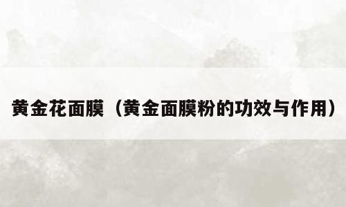 黄金花面膜（黄金面膜粉的功效与作用）