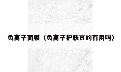 负离子面膜（负离子护肤真的有用吗）