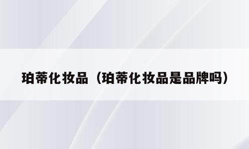 珀蒂化妆品（珀蒂化妆品是品牌吗）