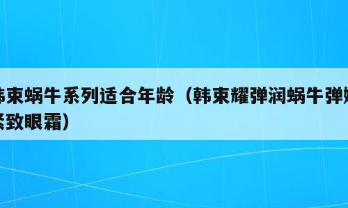 韩束蜗牛系列适合年龄（韩束耀弹润蜗牛弹嫩紧致眼霜）