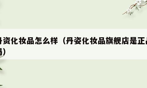 丹资化妆品怎么样（丹姿化妆品旗舰店是正品吗）