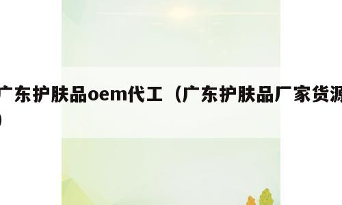 广东护肤品oem代工（广东护肤品厂家货源）