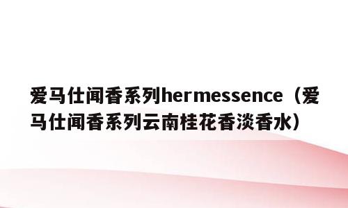 爱马仕闻香系列hermessence（爱马仕闻香系列云南桂花香淡香水）